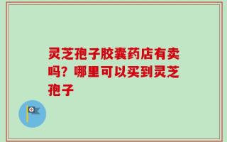 灵芝孢子胶囊药店有卖吗？哪里可以买到灵芝孢子
