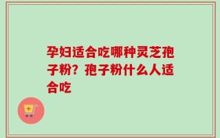 孕妇适合吃哪种灵芝孢子粉？孢子粉什么人适合吃