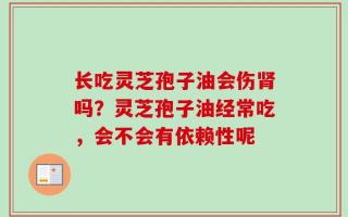 长吃灵芝孢子油会伤肾吗？灵芝孢子油经常吃，会不会有依赖性呢