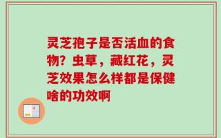 灵芝孢子是否活血的食物？虫草，藏红花，灵芝效果怎么样都是保健啥的功效啊