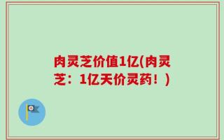 肉灵芝价值1亿(肉灵芝：1亿天价灵药！)