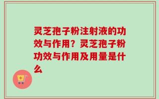 灵芝孢子粉注射液的功效与作用？灵芝孢子粉功效与作用及用量是什么