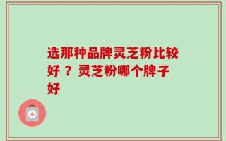 选那种品牌灵芝粉比较好 ？灵芝粉哪个牌子好