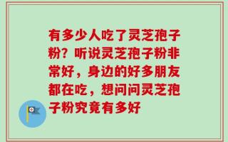 有多少人吃了灵芝孢子粉？听说灵芝孢子粉非常好，身边的好多朋友都在吃，想问问灵芝孢子粉究竟有多好