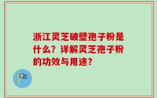 浙江灵芝破壁孢子粉是什么？详解灵芝孢子粉的功效与用途？