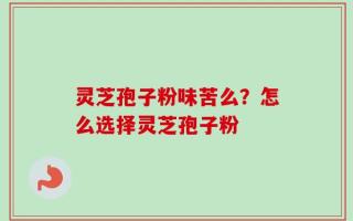 灵芝孢子粉味苦么？怎么选择灵芝孢子粉
