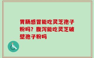 胃肠感冒能吃灵芝孢子粉吗？腹泻能吃灵芝破壁孢子粉吗