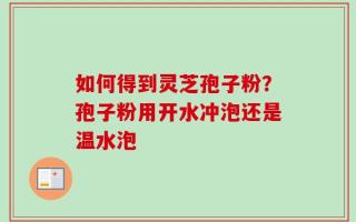 如何得到灵芝孢子粉？孢子粉用开水冲泡还是温水泡
