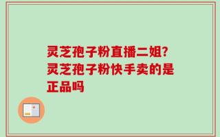 灵芝孢子粉直播二姐？灵芝孢子粉快手卖的是正品吗