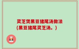 灵芝煲黑豆猪尾汤做法(黑豆猪尾灵芝汤。)
