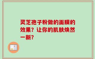 灵芝孢子粉做的面膜的效果？让你的肌肤焕然一新？