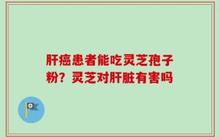 肝癌患者能吃灵芝孢子粉？灵芝对肝脏有害吗