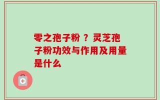 零之孢子粉 ？灵芝孢子粉功效与作用及用量是什么