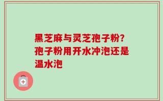 黑芝麻与灵芝孢子粉？孢子粉用开水冲泡还是温水泡