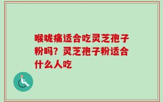 喉咙痛适合吃灵芝孢子粉吗？灵芝孢子粉适合什么人吃