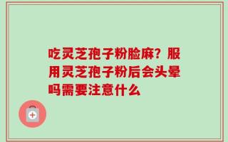 吃灵芝孢子粉脸麻？服用灵芝孢子粉后会头晕吗需要注意什么