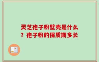 灵芝孢子粉壁壳是什么？孢子粉的保质期多长