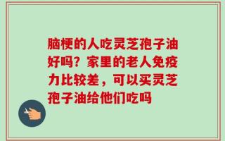 脑梗的人吃灵芝孢子油好吗？家里的老人免疫力比较差，可以买灵芝孢子油给他们吃吗