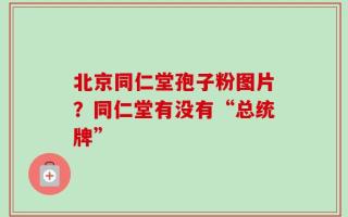 北京同仁堂孢子粉图片？同仁堂有没有“总统牌”