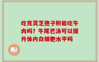 吃完灵芝孢子粉能吃牛肉吗？牛尾巴汤可以提升体内白细胞水平吗
