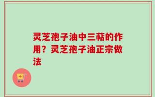 灵芝孢子油中三萜的作用？灵芝孢子油正宗做法