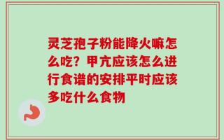 灵芝孢子粉能降火嘛怎么吃？甲亢应该怎么进行食谱的安排平时应该多吃什么食物