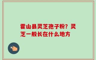 霍山县灵芝孢子粉？灵芝一般长在什么地方
