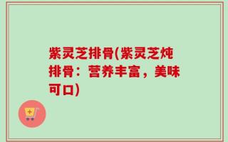 紫灵芝排骨(紫灵芝炖排骨：营养丰富，美味可口)