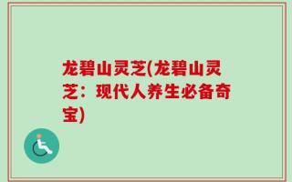龙碧山灵芝(龙碧山灵芝：现代人养生必备奇宝)