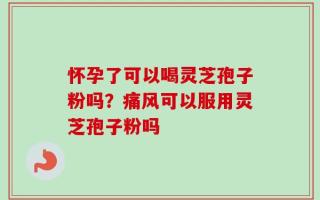 怀孕了可以喝灵芝孢子粉吗？痛风可以服用灵芝孢子粉吗