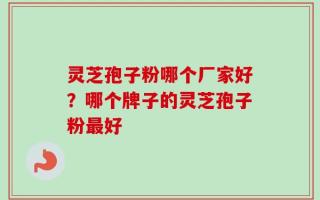 灵芝孢子粉哪个厂家好？哪个牌子的灵芝孢子粉最好