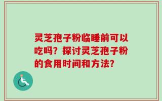 灵芝孢子粉临睡前可以吃吗？探讨灵芝孢子粉的食用时间和方法？