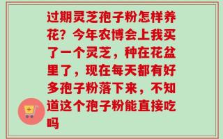 过期灵芝孢子粉怎样养花？今年农博会上我买了一个灵芝，种在花盆里了，现在每天都有好多孢子粉落下来，不知道这个孢子粉能直接吃吗
