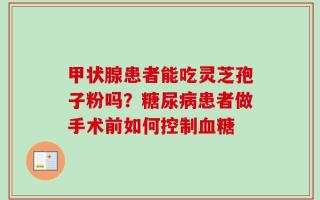 甲状腺患者能吃灵芝孢子粉吗？糖尿病患者做手术前如何控制血糖