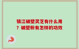 镇江破壁灵芝有什么用？破壁粉有怎样的功效