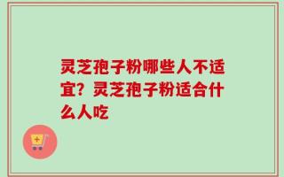 灵芝孢子粉哪些人不适宜？灵芝孢子粉适合什么人吃