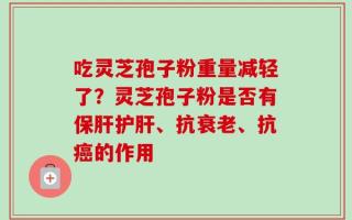 吃灵芝孢子粉重量减轻了？灵芝孢子粉是否有保肝护肝、抗衰老、抗癌的作用