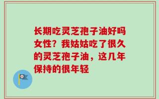 长期吃灵芝孢子油好吗女性？我姑姑吃了很久的灵芝孢子油，这几年保持的很年轻
