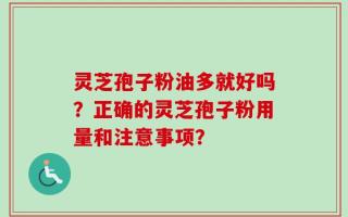 灵芝孢子粉油多就好吗？正确的灵芝孢子粉用量和注意事项？