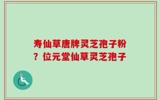 寿仙草唐牌灵芝孢子粉？位元堂仙草灵芝孢子
