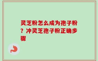 灵芝粉怎么成为孢子粉？冲灵芝孢子粉正确步骤