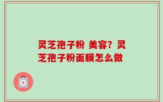 灵芝孢子粉 美容？灵芝孢子粉面膜怎么做