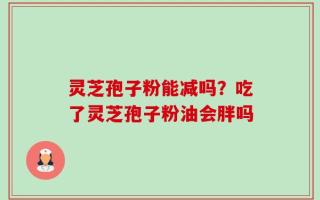 灵芝孢子粉能减吗？吃了灵芝孢子粉油会胖吗