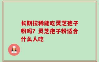 长期拉稀能吃灵芝孢子粉吗？灵芝孢子粉适合什么人吃