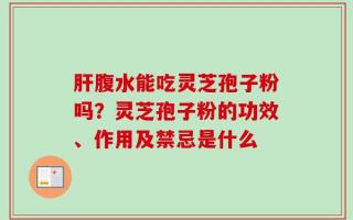 肝腹水能吃灵芝孢子粉吗？灵芝孢子粉的功效、作用及禁忌是什么