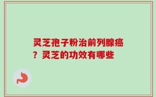 灵芝孢子粉治前列腺癌？灵芝的功效有哪些