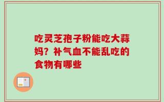 吃灵芝孢子粉能吃大蒜妈？补气血不能乱吃的食物有哪些