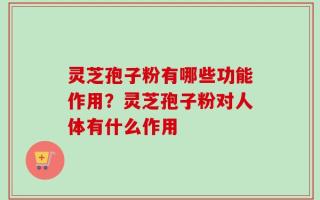 灵芝孢子粉有哪些功能作用？灵芝孢子粉对人体有什么作用