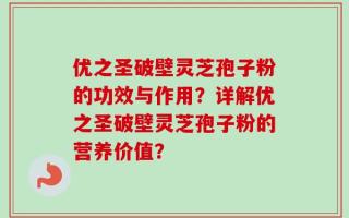 优之圣破壁灵芝孢子粉的功效与作用？详解优之圣破壁灵芝孢子粉的营养价值？