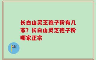 长白山灵芝孢子粉有几家？长白山灵芝孢子粉哪家正宗